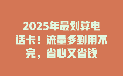 2025年最划算电话卡！流量多到用不完，省心又省钱