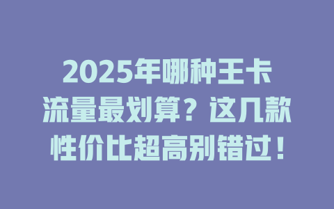 2025年哪种王卡流量最划算？这几款性价比超高别错过！
