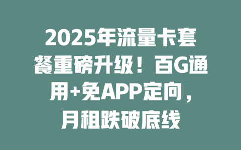 2025年流量卡套餐重磅升级！百G通用+免APP定向，月租跌破底线
