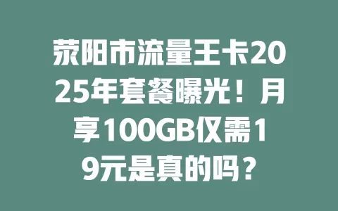 荥阳市流量王卡2025年套餐曝光!月享100GB仅需19元是真的吗?