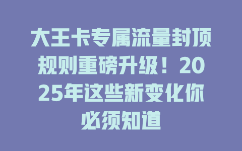 大王卡专属流量封顶规则重磅升级！2025年这些新变化你必须知道