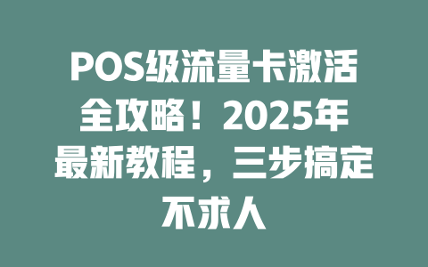 POS级流量卡激活全攻略！2025年最新教程，三步搞定不求人