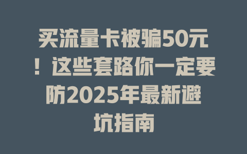 买流量卡被骗50元！这些套路你一定要防2025年最新避坑指南