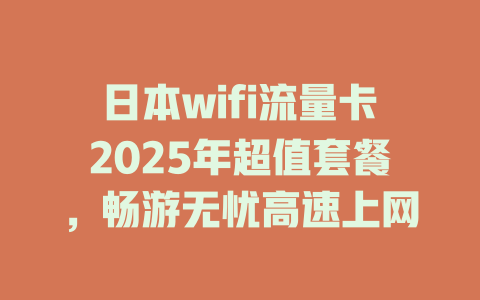 日本wifi流量卡2025年超值套餐，畅游无忧高速上网