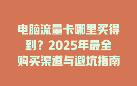电脑流量卡哪里买得到？2025年最全购买渠道与避坑指南