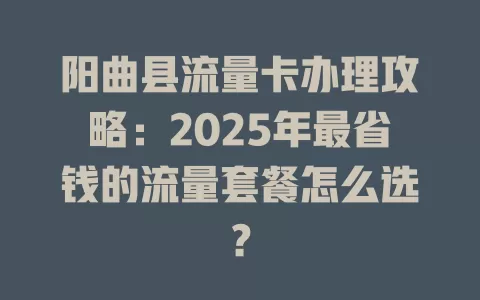 阳曲县流量卡办理攻略：2025年最省钱的流量套餐怎么选？