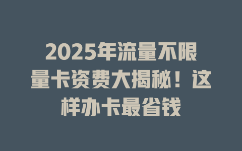 2025年流量不限量卡资费大揭秘！这样办卡最省钱