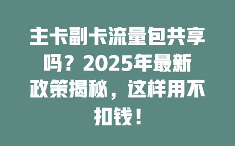 主卡副卡流量包共享吗？2025年最新政策揭秘，这样用不扣钱！