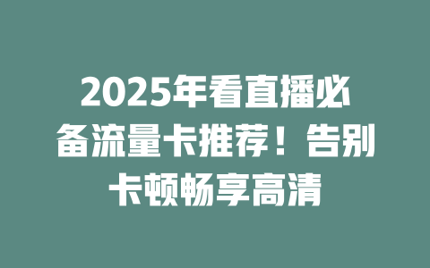 2025年看直播必备流量卡推荐！告别卡顿畅享高清