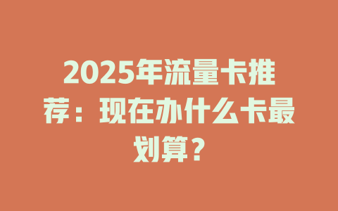 2025年流量卡推荐：现在办什么卡最划算？