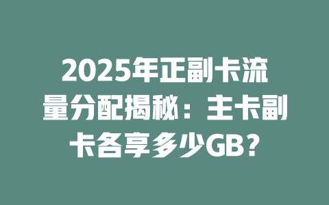 2025年正副卡流量分配揭秘：主卡副卡各享多少GB？