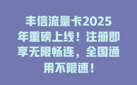 丰信流量卡2025年重磅上线！注册即享无限畅连，全国通用不限速！