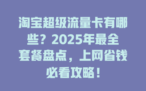 淘宝超级流量卡有哪些？2025年最全套餐盘点，上网省钱必看攻略！