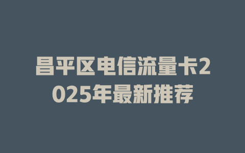 昌平区电信流量卡2025年最新推荐