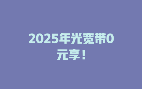 2025年光宽带0元享！