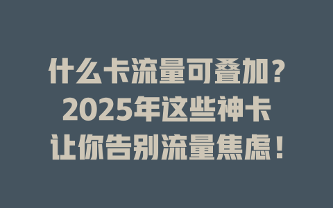 什么卡流量可叠加？2025年这些神卡让你告别流量焦虑！