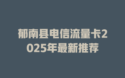 郁南县电信流量卡2025年最新推荐