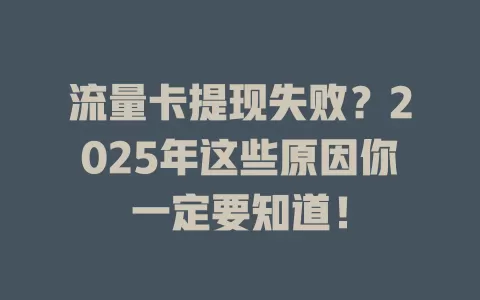流量卡提现失败？2025年这些原因你一定要知道！