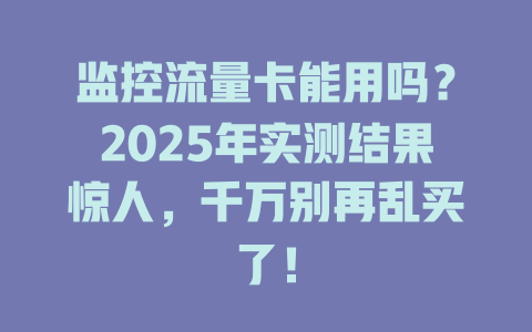 监控流量卡能用吗？2025年实测结果惊人，千万别再乱买了！