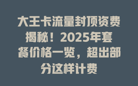 大王卡流量封顶资费揭秘！2025年套餐价格一览，超出部分这样计费