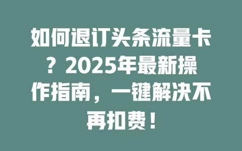 如何退订头条流量卡？2025年最新操作指南，一键解决不再扣费！