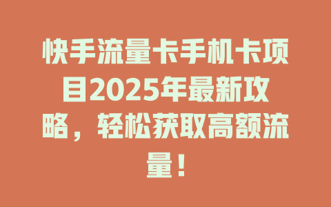 快手流量卡手机卡项目2025年最新攻略，轻松获取高额流量！