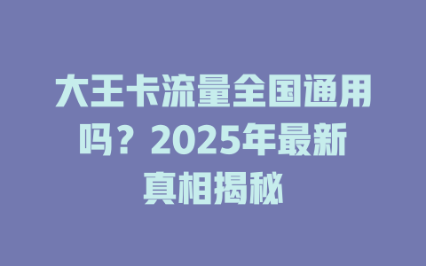 大王卡流量全国通用吗？2025年最新真相揭秘
