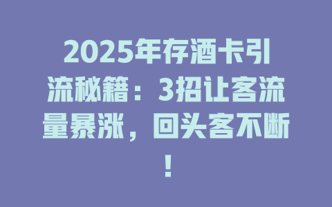 2025年存酒卡引流秘籍：3招让客流量暴涨，回头客不断！