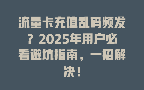 流量卡充值乱码频发？2025年用户必看避坑指南，一招解决！