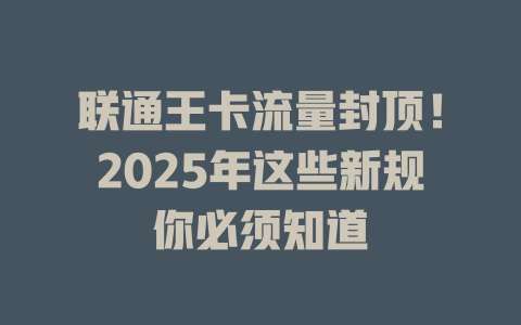 联通王卡流量封顶！2025年这些新规你必须知道