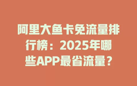 阿里大鱼卡免流量排行榜：2025年哪些APP最省流量？