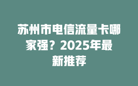 苏州市电信流量卡哪家强？2025年最新推荐