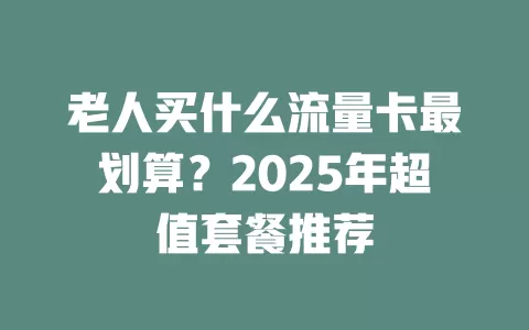 老人买什么流量卡最划算？2025年超值套餐推荐
