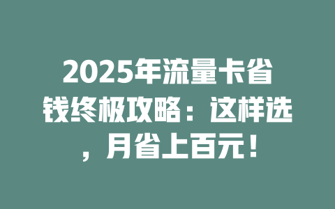 2025年流量卡省钱终极攻略：这样选，月省上百元！
