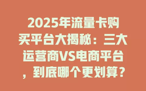 2025年流量卡购买平台大揭秘：三大运营商VS电商平台，到底哪个更划算？
