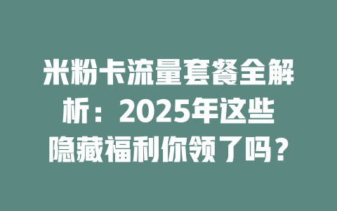 米粉卡流量套餐全解析：2025年这些隐藏福利你领了吗？