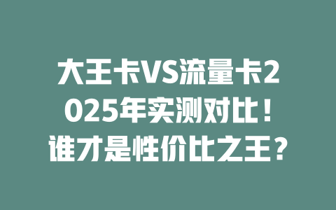 大王卡VS流量卡2025年实测对比！谁才是性价比之王？