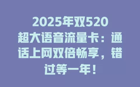 2025年双520超大语音流量卡：通话上网双倍畅享，错过等一年！