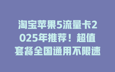 淘宝苹果5流量卡2025年推荐！超值套餐全国通用不限速