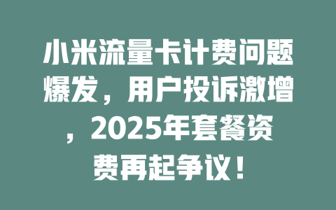 小米流量卡计费问题爆发，用户投诉激增，2025年套餐资费再起争议！