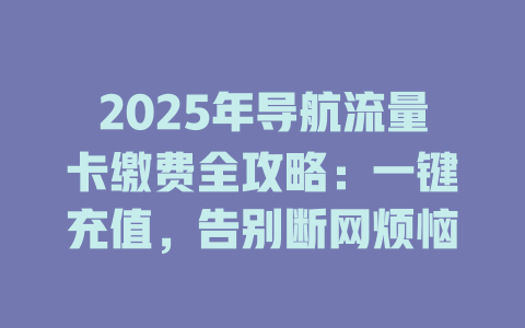 2025年导航流量卡缴费全攻略：一键充值，告别断网烦恼