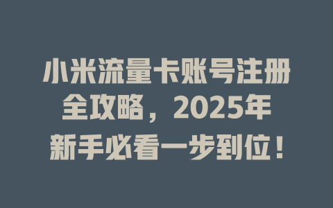 小米流量卡账号注册全攻略，2025年新手必看一步到位！