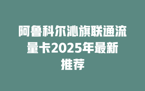 阿鲁科尔沁旗联通流量卡2025年最新推荐
