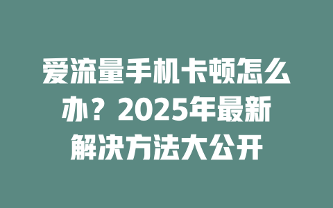 爱流量手机卡顿怎么办？2025年最新解决方法大公开