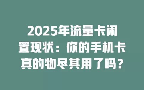 2025年流量卡闲置现状：你的手机卡真的物尽其用了吗？