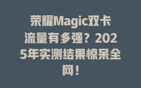 荣耀Magic双卡流量有多强？2025年实测结果惊呆全网！