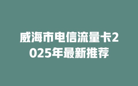 威海市电信流量卡2025年最新推荐