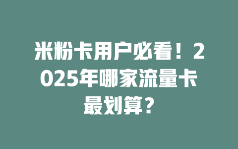 米粉卡用户必看！2025年哪家流量卡最划算？
