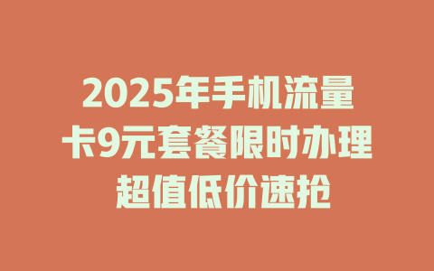 2025年手机流量卡9元套餐限时办理 超值低价速抢