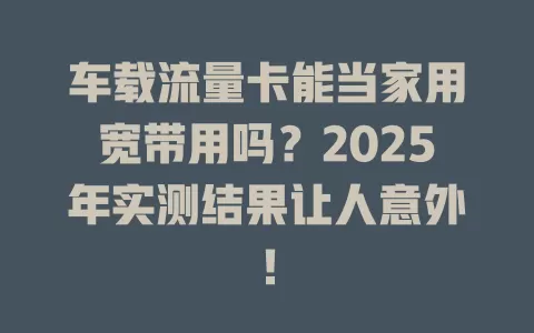 车载流量卡能当家用宽带用吗？2025年实测结果让人意外！